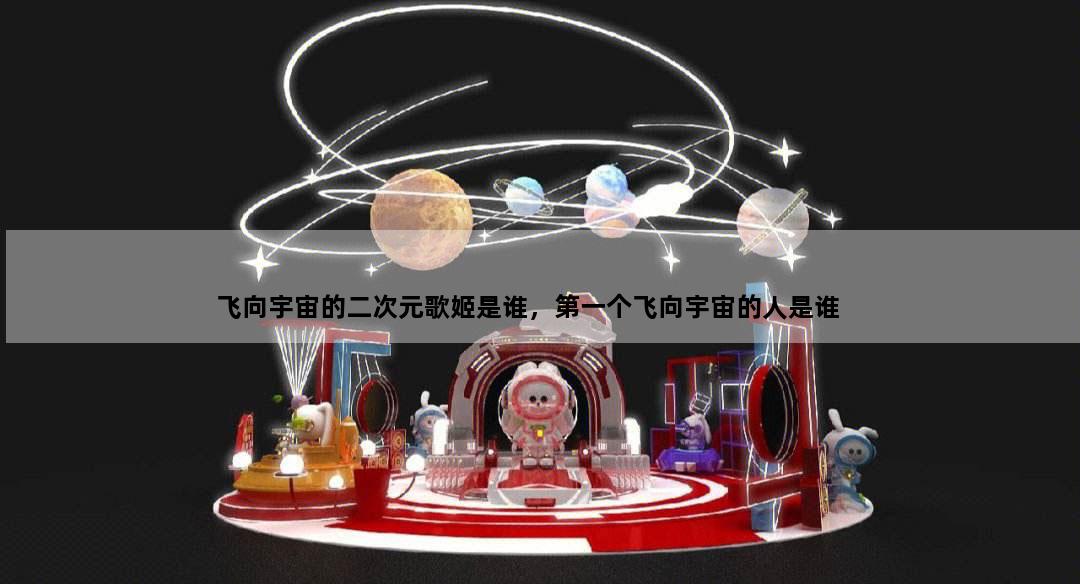 飞向宇宙的二次元歌姬是谁，第一个飞向宇宙的人是谁