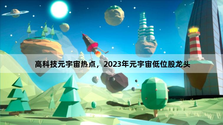 高科技元宇宙热点，2023年元宇宙低位股龙头